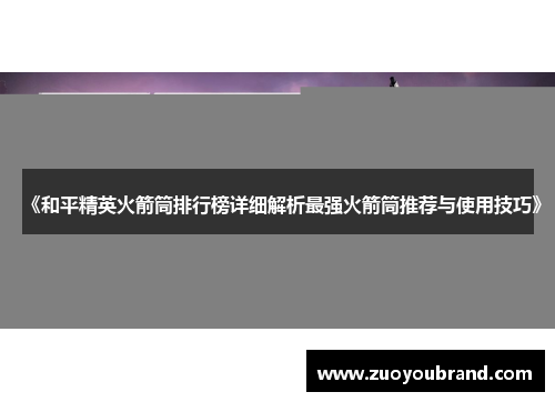 《和平精英火箭筒排行榜详细解析最强火箭筒推荐与使用技巧》 《和平精英火箭筒排行榜详细解析最强火箭筒推荐与使用技巧》